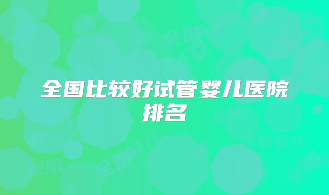 全国比较好试管婴儿医院排名