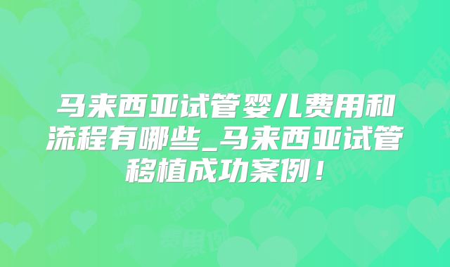 马来西亚试管婴儿费用和流程有哪些_马来西亚试管移植成功案例！