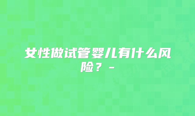女性做试管婴儿有什么风险？-