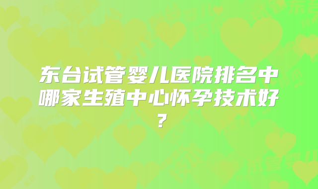 东台试管婴儿医院排名中哪家生殖中心怀孕技术好？