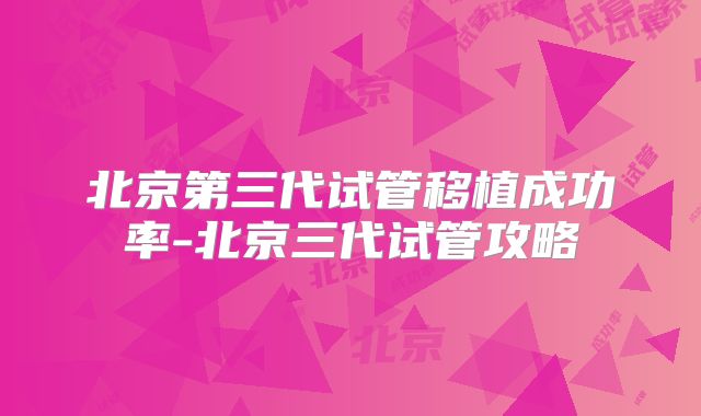北京第三代试管移植成功率-北京三代试管攻略