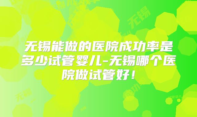 无锡能做的医院成功率是多少试管婴儿-无锡哪个医院做试管好！