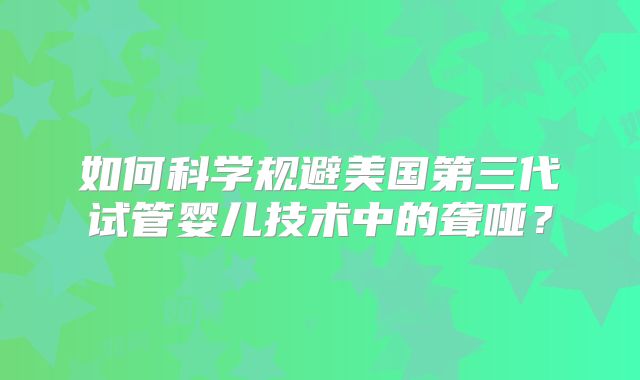 如何科学规避美国第三代试管婴儿技术中的聋哑?
