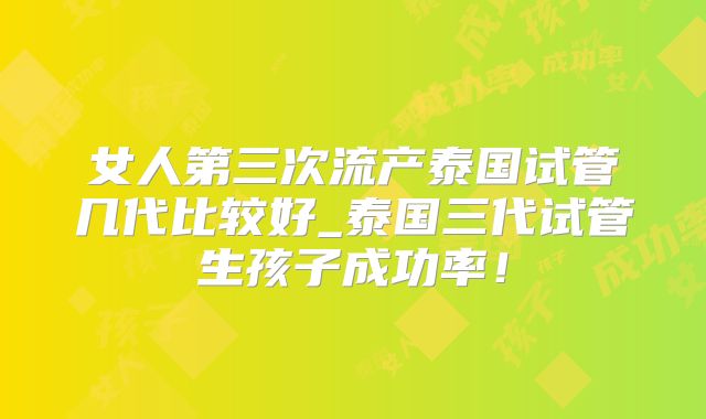 女人第三次流产泰国试管几代比较好_泰国三代试管生孩子成功率!