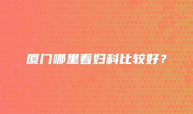 厦门哪里看妇科比较好？