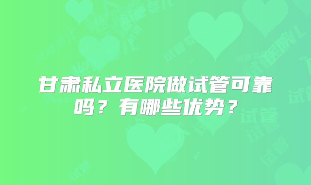 甘肃私立医院做试管可靠吗？有哪些优势？