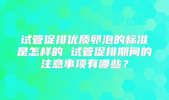 试管促排优质卵泡的标准是怎样的 试管促排期间的注意事项有哪些？