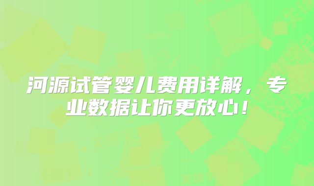 河源试管婴儿费用详解，专业数据让你更放心！