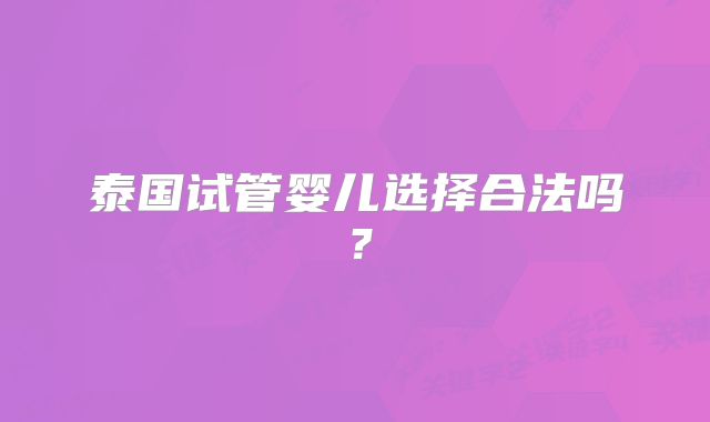 泰国试管婴儿选择合法吗?