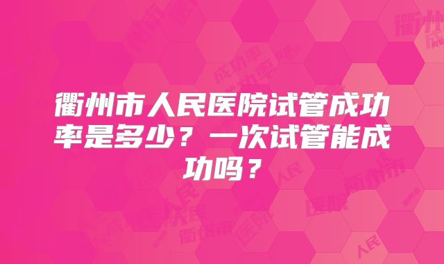 衢州市人民医院试管成功率是多少?一次试管能成功吗?