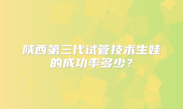 陕西第三代试管技术生娃的成功率多少?