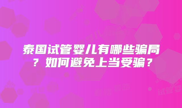 泰国试管婴儿有哪些骗局？如何避免上当受骗？