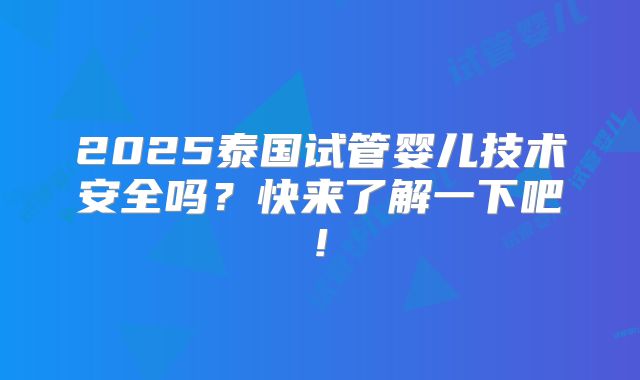 2025泰国试管婴儿技术安全吗？快来了解一下吧!
