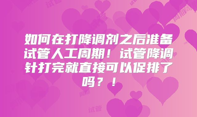 如何在打降调剂之后准备试管人工周期！试管降调针打完就直接可以促排了吗？！