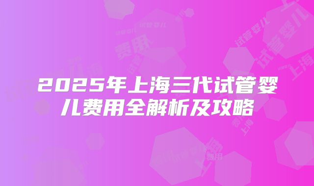 2025年上海三代试管婴儿费用全解析及攻略