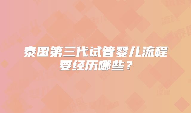 泰国第三代试管婴儿流程要经历哪些?