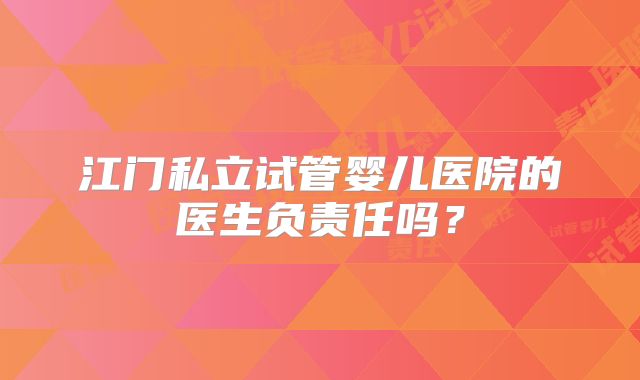 江门私立试管婴儿医院的医生负责任吗？