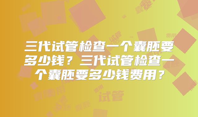 三代试管检查一个囊胚要多少钱？三代试管检查一个囊胚要多少钱费用？