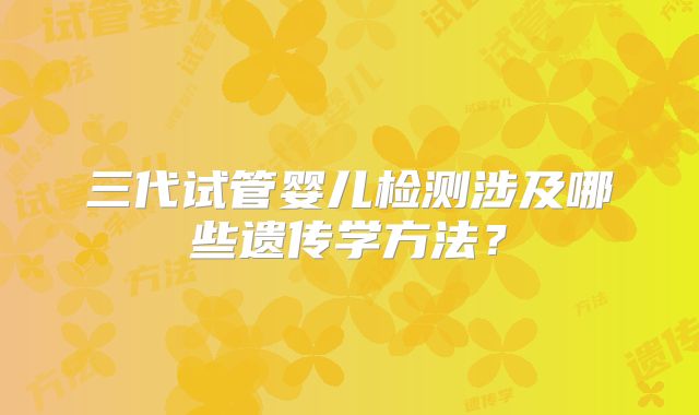 三代试管婴儿检测涉及哪些遗传学方法？