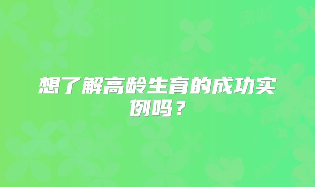 想了解高龄生育的成功实例吗？