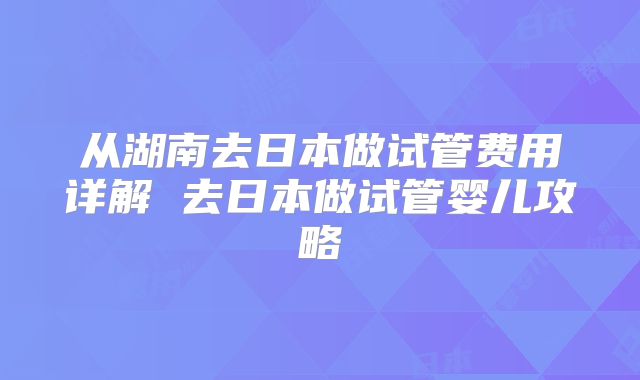 从湖南去日本做试管费用详解 去日本做试管婴儿攻略