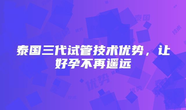 泰国三代试管技术优势，让好孕不再遥远
