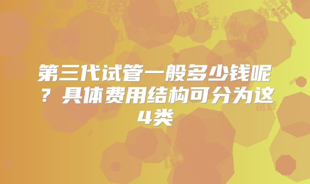 第三代试管一般多少钱呢?具体费用结构可分为这4类