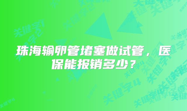 珠海输卵管堵塞做试管，医保能报销多少？