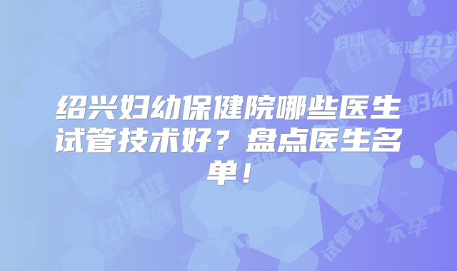 绍兴妇幼保健院哪些医生试管技术好？盘点医生名单！