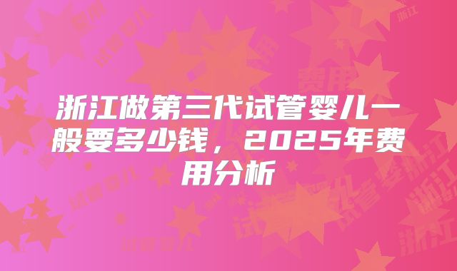 浙江做第三代试管婴儿一般要多少钱，2025年费用分析
