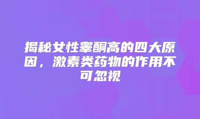 揭秘女性睾酮高的四大原因，激素类药物的作用不可忽视