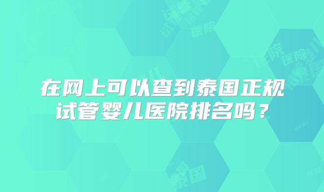 在网上可以查到泰国正规试管婴儿医院排名吗？