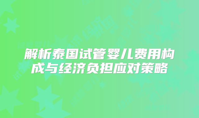 解析泰国试管婴儿费用构成与经济负担应对策略