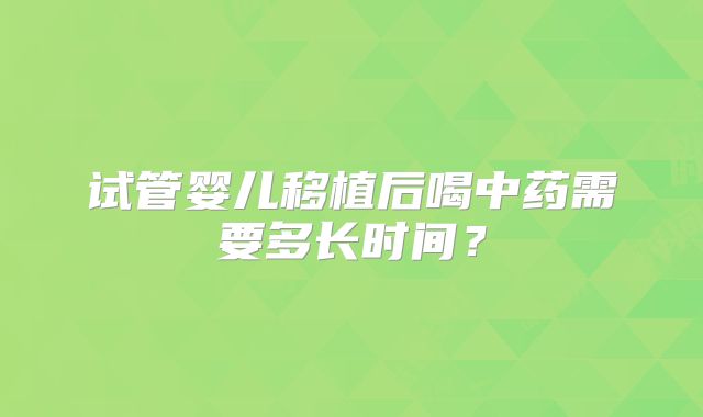 试管婴儿移植后喝中药需要多长时间?