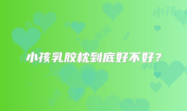 小孩乳胶枕到底好不好？