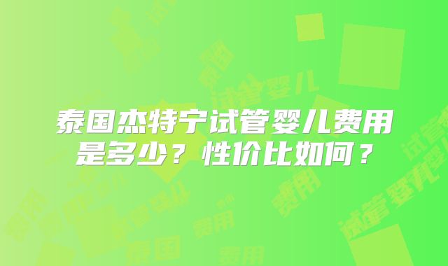 泰国杰特宁试管婴儿费用是多少?性价比如何?