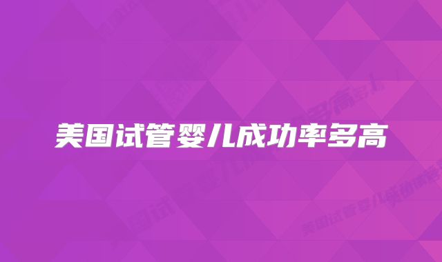 美国试管婴儿成功率多高