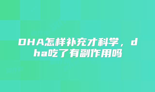 DHA怎样补充才科学,dha吃了有副作用吗