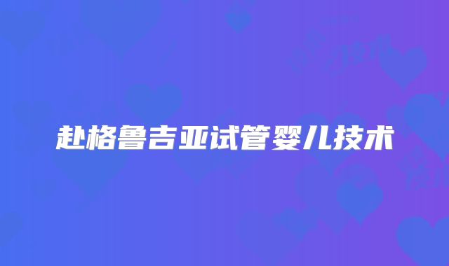 赴格鲁吉亚试管婴儿技术