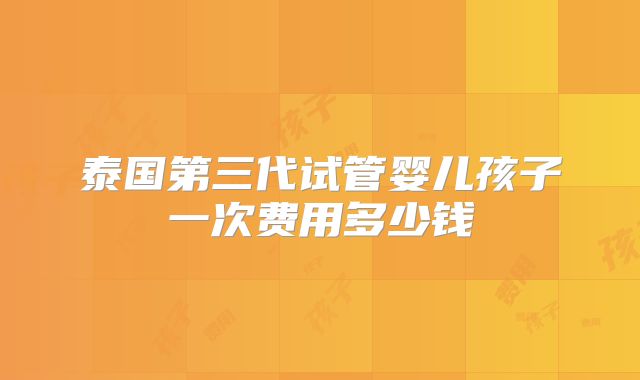 泰国第三代试管婴儿孩子一次费用多少钱