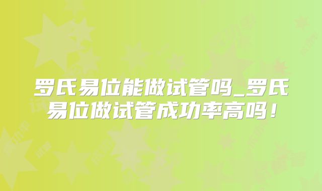 罗氏易位能做试管吗_罗氏易位做试管成功率高吗!