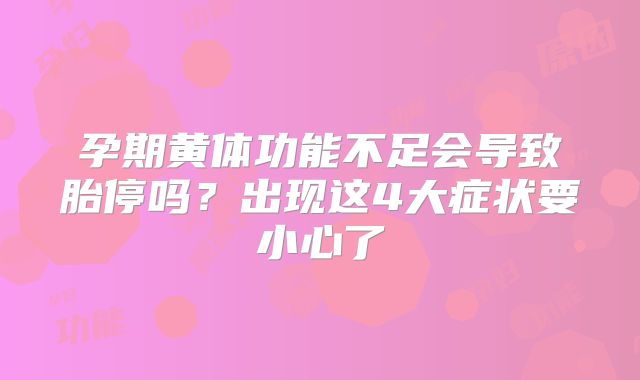 孕期黄体功能不足会导致胎停吗?出现这4大症状要小心了