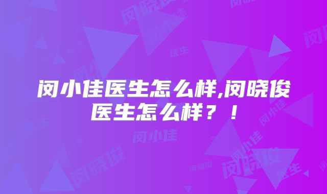 闵小佳医生怎么样,闵晓俊医生怎么样？！