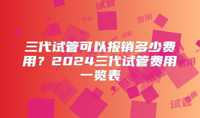三代试管可以报销多少费用?2024三代试管费用一览表