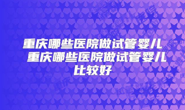 重庆哪些医院做试管婴儿 重庆哪些医院做试管婴儿比较好