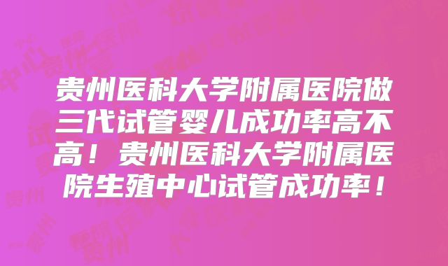 贵州医科大学附属医院做三代试管婴儿成功率高不高!贵州医科大学附属医院生殖中心试管成功率!
