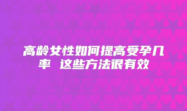 高龄女性如何提高受孕几率 这些方法很有效
