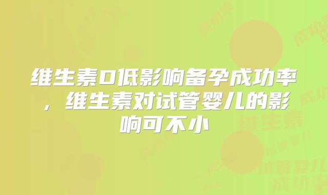 维生素D低影响备孕成功率，维生素对试管婴儿的影响可不小