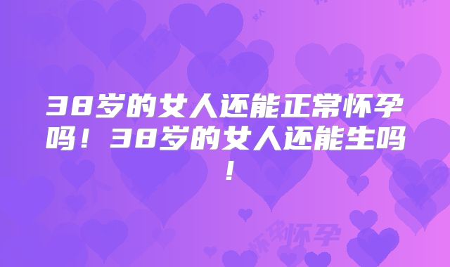 38岁的女人还能正常怀孕吗!38岁的女人还能生吗!