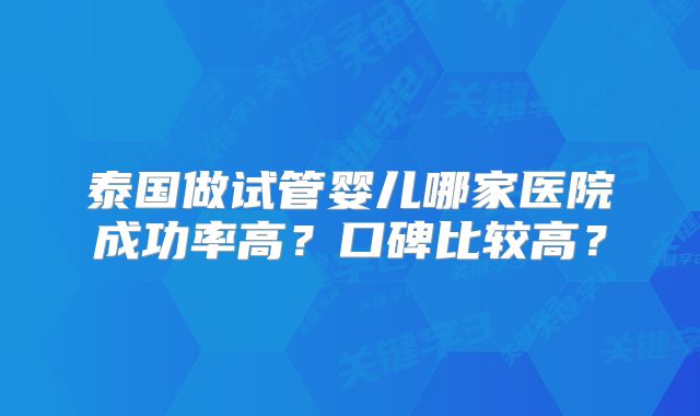 泰国做试管婴儿哪家医院成功率高?口碑比较高?